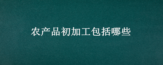 农产品初加工包括哪些（食用农产品初加工包括哪些）