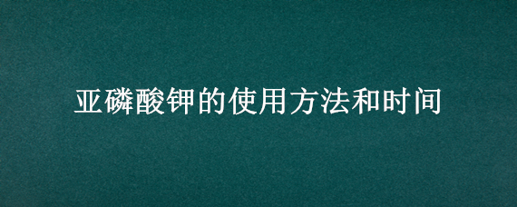 亚磷酸钾的使用方法和时间（磷酸钾的作用及使用方法及注意事项）