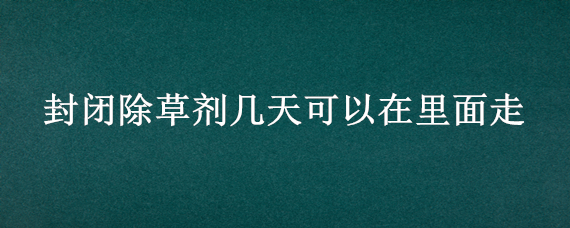 封闭除草剂几天可以在里面走（封闭除草剂什么时候打）