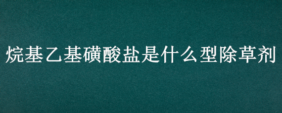 烷基乙基磺酸盐是什么型除草剂（烷基乙基磺酸盐在除草剂中起到什么作用）