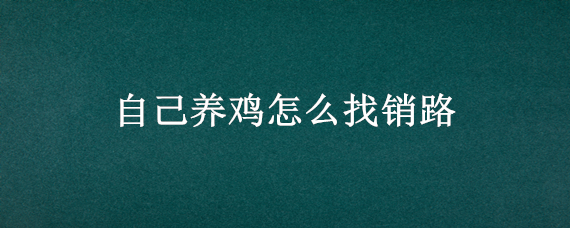 自己养鸡怎么找销路 自己养鸡怎么销售