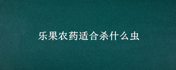 乐果农药适合杀什么虫（氧化乐果农药适合杀什么虫）