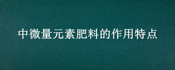 中微量元素肥料的作用特点（中微量元素肥料有什么作用）