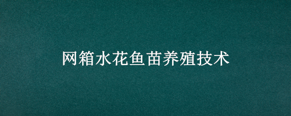 网箱水花鱼苗养殖技术 水花鱼苗的养殖技术