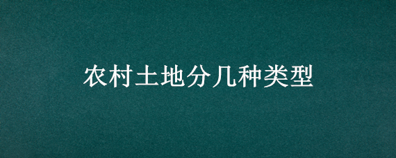 农村土地分几种类型（农村土地分类三大类）