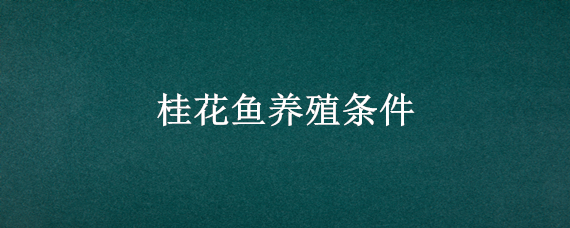 桂花鱼养殖条件 桂花鱼养殖需要注意哪些