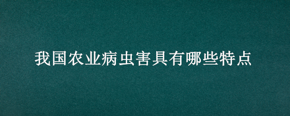 我国农业病虫害具有哪些特点（农业病虫害具有那些特点）