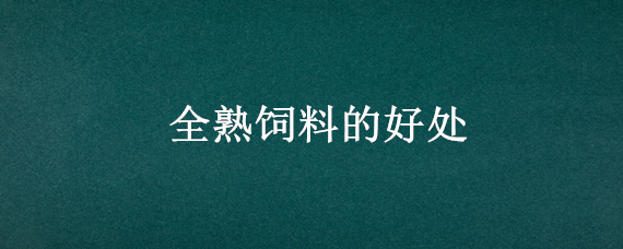 全熟饲料的好处（全熟化饲料的好处）