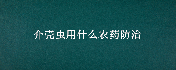 介壳虫用什么农药防治 介壳虫喷什么药