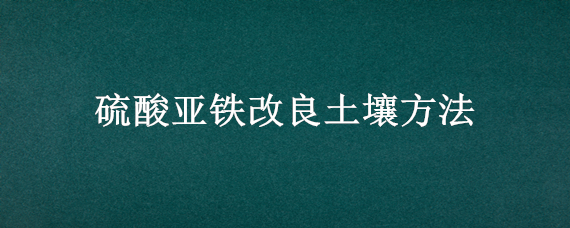 硫酸亚铁改良土壤方法 如何使用硫酸亚铁改良碱性土壤