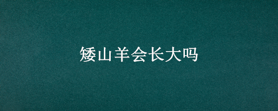 矮山羊会长大吗（矮山羊能长多大）