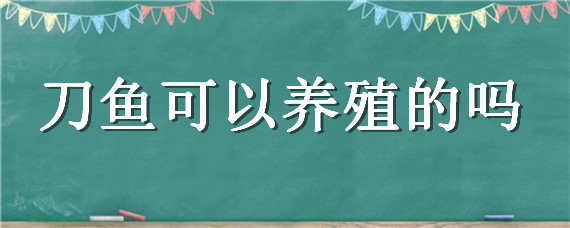 刀鱼可以养殖的吗（刀鱼能否养殖）