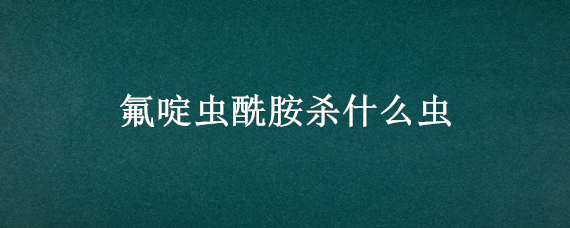 氟啶虫酰胺杀什么虫 氟苯虫酰胺杀什么虫