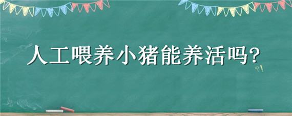 人工喂养小猪能养活吗（人工喂养的小猪仔怎么喂成活率高）