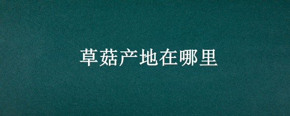 草菇产地在哪里 草菇生长在哪里