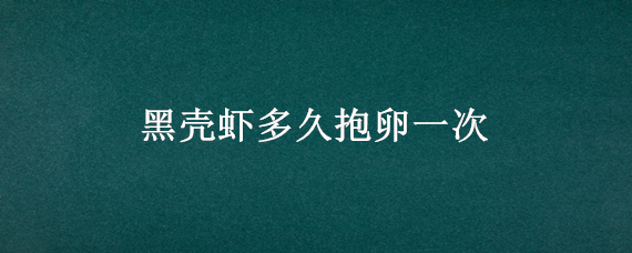 黑壳虾多久抱卵一次（黑壳虾抱卵后还需要公虾吗）