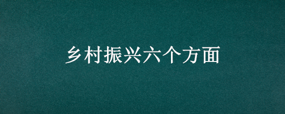 乡村振兴六个方面 乡村振兴六个方面乡村振兴战略的总要求