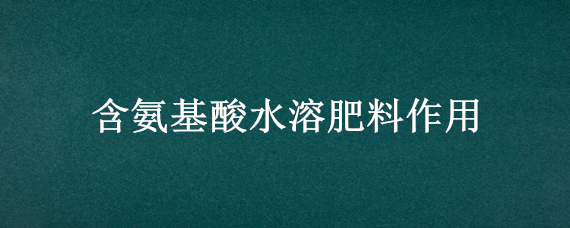 含氨基酸水溶肥料作用（含氨基酸水溶肥料作用玉米幼苗作用）