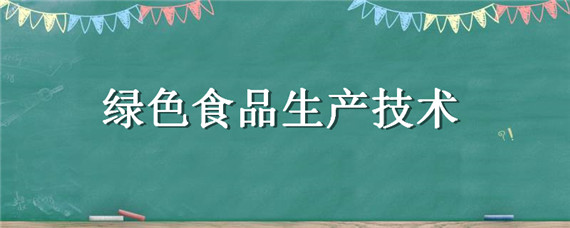 绿色食品生产技术（绿色食品生产技术就业方向）