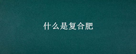 什么是复合肥 初中化学什么是复合肥