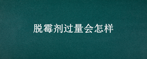 脱霉剂过量会怎样 脱霉剂用过量后果是什么呀