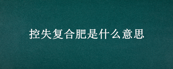 控失复合肥是什么意思（控释肥和复合肥哪个好）