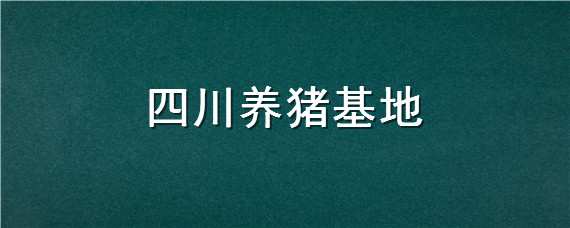 四川养猪基地（四川养猪基地在哪里）