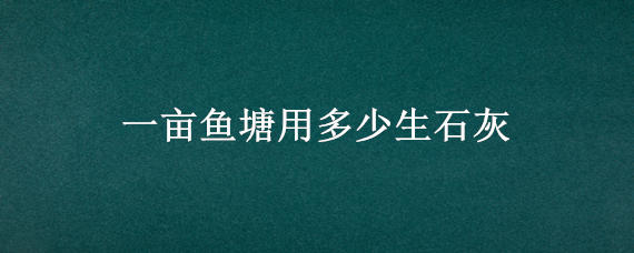 一亩鱼塘用多少生石灰 一亩鱼塘用多少生石灰消毒