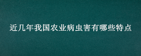 近几年我国农业病虫害有哪些特点（近几年我国农业病虫害有什么特点）