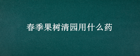 春季果树清园用什么药 春季果树清园用什么药最好