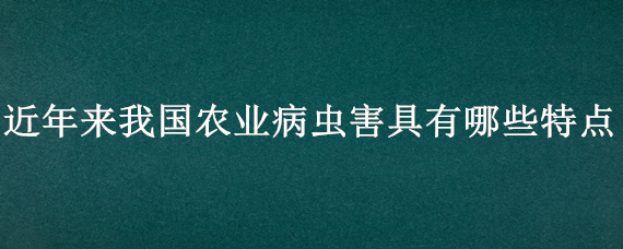 近年来我国农业病虫害具有哪些特点（近年来我国农业病虫害具有哪些特点小型害虫猖獗）