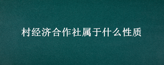 村经济合作社属于什么性质 农村合作社属于什么性质