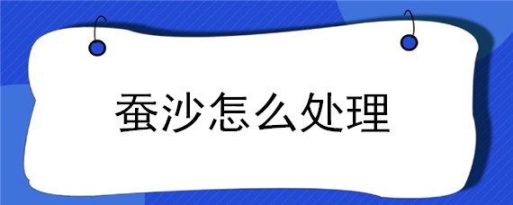 蚕沙怎么处理（蚕沙怎么处理才能喝）