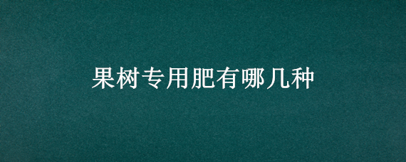 果树专用肥有哪几种 果树肥料有哪些