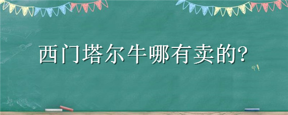 西门塔尔牛哪有卖的（西门塔尔牛能卖多少钱）