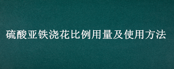 硫酸亚铁浇花比例用量及使用方法 怎么用硫酸亚铁浇花