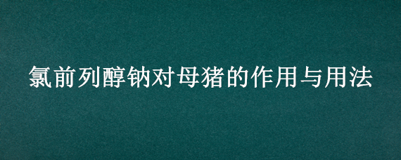 氯前列醇钠对母猪的作用与用法（氯前列醇钠对公猪的作用与用法）