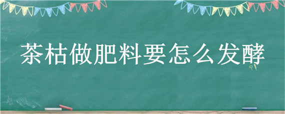 茶枯做肥料要怎么发酵（茶枯怎么发酵做花肥）