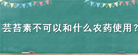 芸苔素不可以和什么农药使用（芸苔素能和农药混用吗）