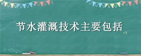 节水灌溉技术主要包括（节水灌溉技术主要有）