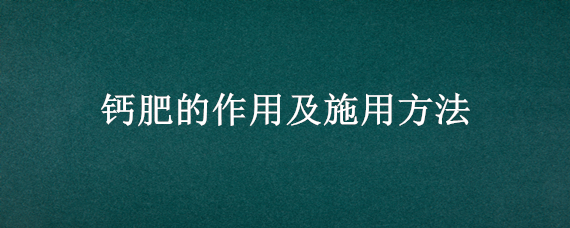 钙肥的作用及施用方法（钙肥使用注意事项）