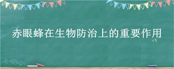 赤眼蜂在生物防治上的重要作用（赤眼蜂在生物防治上的重要作用为什么）