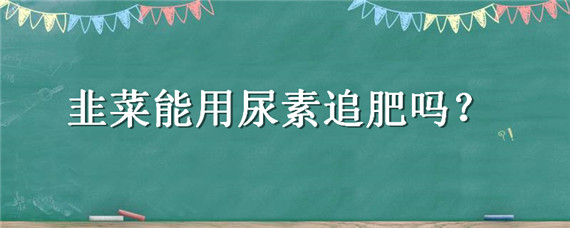 韭菜能用尿素追肥吗 韭菜施尿肥