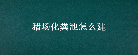 猪场化粪池怎么建 猪场化粪池怎么建省钱