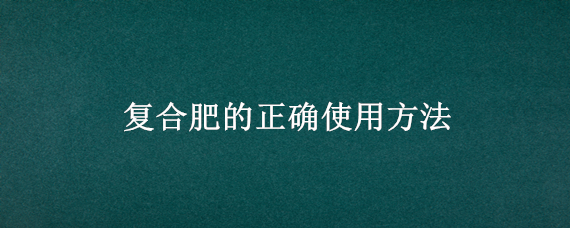 复合肥的正确使用方法 果树施复合肥的正确使用方法