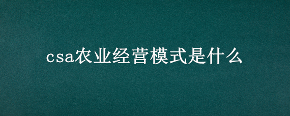 csa农业经营模式是什么（csa农场经营模式）