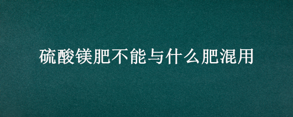 硫酸镁肥不能与什么肥混用 硫酸镁肥能与复合肥同施吗