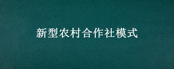 新型农村合作社模式（农村新型合作社是什么样的模式）