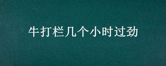 牛打栏几个小时过劲 牛多少天打栏一次