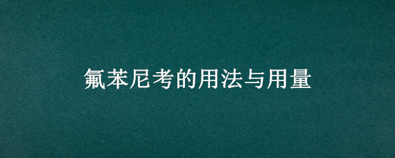 氟苯尼考的用法与用量（氟苯尼考用法与用量是多少）